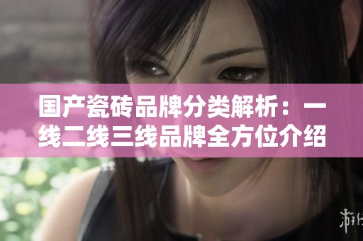 国产瓷砖品牌分类解析：一线二线三线品牌全方位介绍