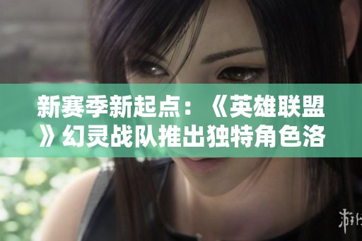 新赛季新起点：《英雄联盟》幻灵战队推出独特角色洛伊