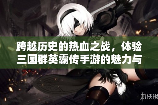 跨越历史的热血之战，体验三国群英霸传手游的魅力与精彩