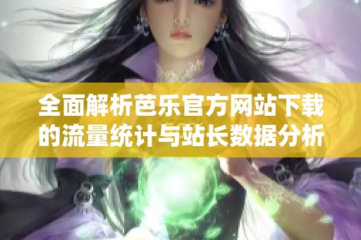 全面解析芭乐官方网站下载的流量统计与站长数据分析