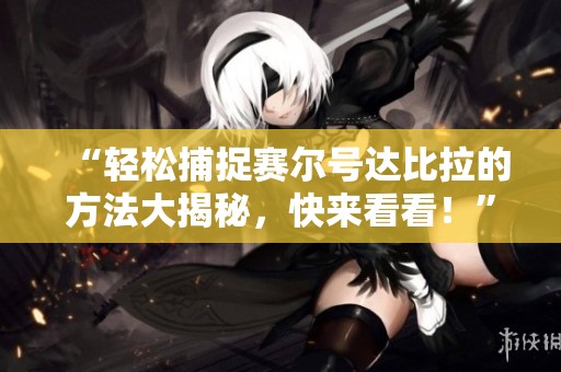 “轻松捕捉赛尔号达比拉的方法大揭秘，快来看看！”