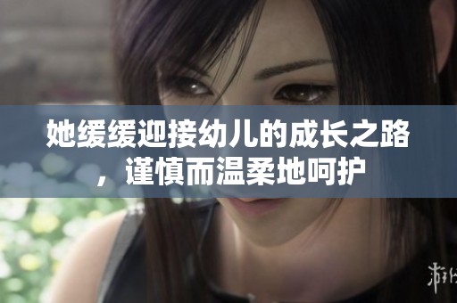 她缓缓迎接幼儿的成长之路，谨慎而温柔地呵护