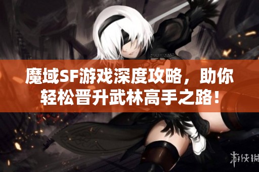 魔域SF游戏深度攻略，助你轻松晋升武林高手之路！