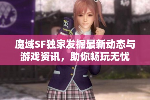 魔域SF独家发掘最新动态与游戏资讯，助你畅玩无忧