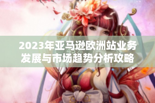 2023年亚马逊欧洲站业务发展与市场趋势分析攻略