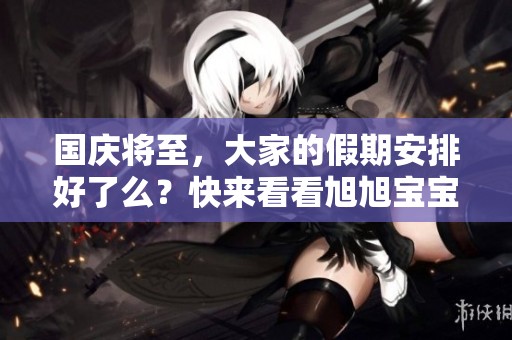 国庆将至，大家的假期安排好了么？快来看看旭旭宝宝的最新动态！