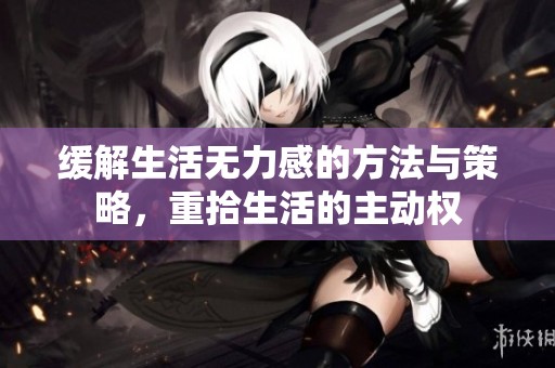 缓解生活无力感的方法与策略，重拾生活的主动权