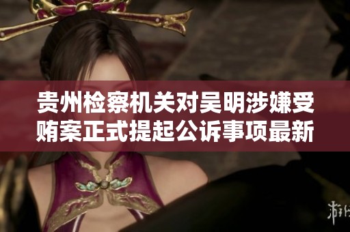 贵州检察机关对吴明涉嫌受贿案正式提起公诉事项最新进展
