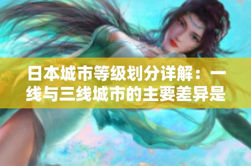 日本城市等级划分详解：一线与三线城市的主要差异是什么