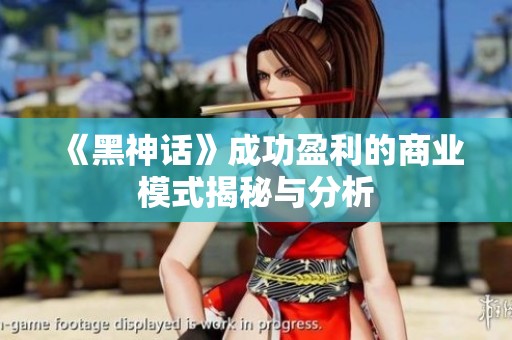 《黑神话》成功盈利的商业模式揭秘与分析