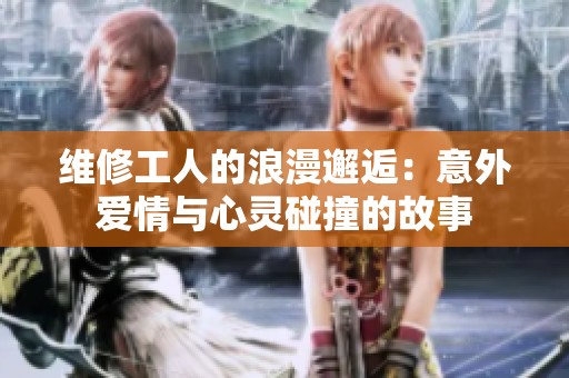 维修工人的浪漫邂逅：意外爱情与心灵碰撞的故事