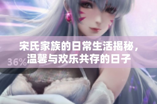 宋氏家族的日常生活揭秘，温馨与欢乐共存的日子