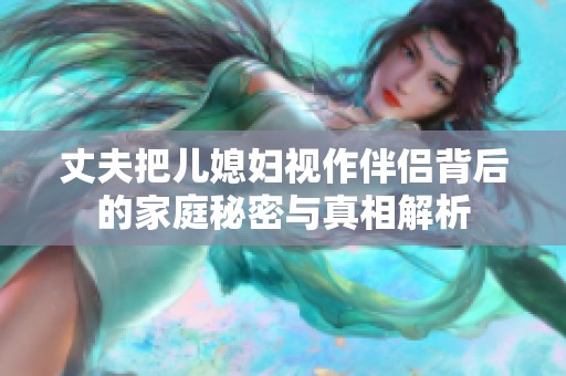 丈夫把儿媳妇视作伴侣背后的家庭秘密与真相解析