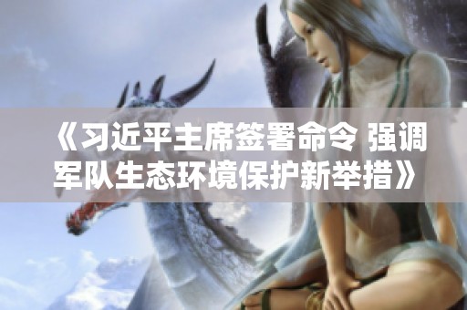 《习近平主席签署命令 强调军队生态环境保护新举措》