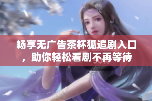 畅享无广告茶杯狐追剧入口，助你轻松看剧不再等待