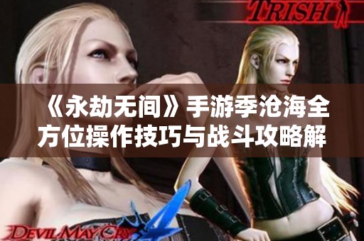 《永劫无间》手游季沧海全方位操作技巧与战斗攻略解析