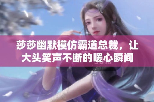 莎莎幽默模仿霸道总裁，让大头笑声不断的暖心瞬间