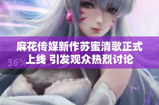 麻花传媒新作苏蜜清歌正式上线 引发观众热烈讨论