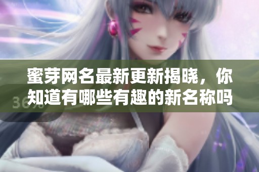 蜜芽网名最新更新揭晓，你知道有哪些有趣的新名称吗