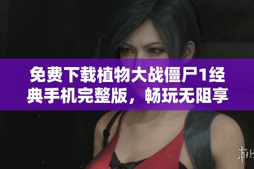 免费下载植物大战僵尸1经典手机完整版，畅玩无阻享受极致乐趣