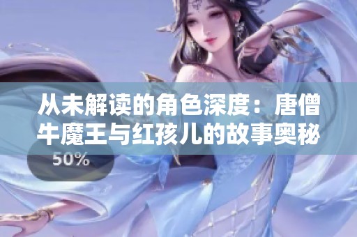从未解读的角色深度：唐僧牛魔王与红孩儿的故事奥秘
