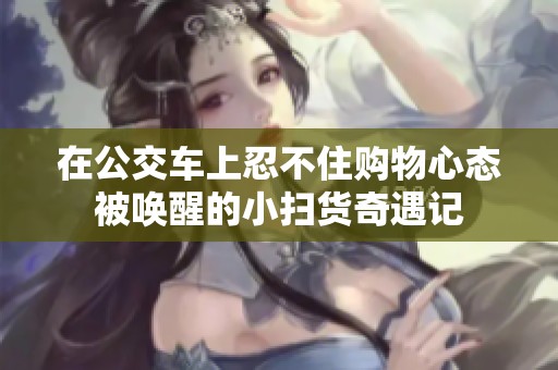 在公交车上忍不住购物心态被唤醒的小扫货奇遇记