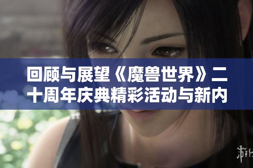 回顾与展望《魔兽世界》二十周年庆典精彩活动与新内容解析