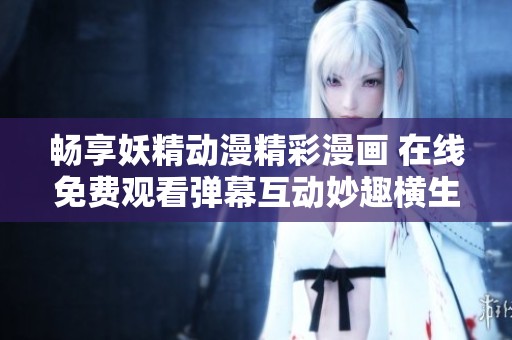 畅享妖精动漫精彩漫画 在线免费观看弹幕互动妙趣横生