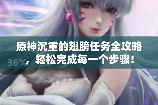 原神沉重的翅膀任务全攻略，轻松完成每一个步骤！