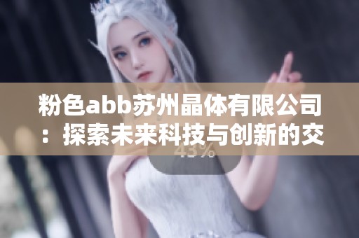 粉色abb苏州晶体有限公司：探索未来科技与创新的交汇点