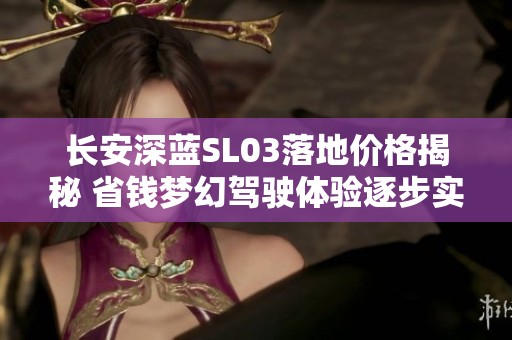 长安深蓝SL03落地价格揭秘 省钱梦幻驾驶体验逐步实现