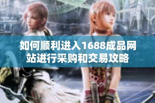如何顺利进入1688成品网站进行采购和交易攻略