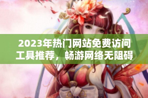2023年热门网站免费访问工具推荐，畅游网络无阻碍