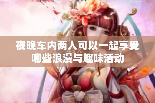 夜晚车内两人可以一起享受哪些浪漫与趣味活动