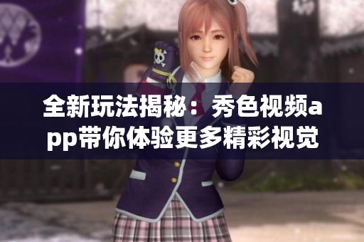全新玩法揭秘：秀色视频app带你体验更多精彩视觉盛宴