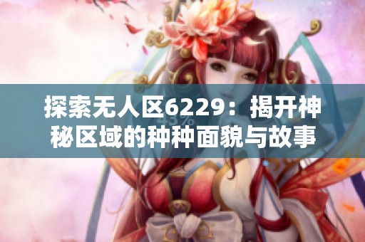 探索无人区6229：揭开神秘区域的种种面貌与故事