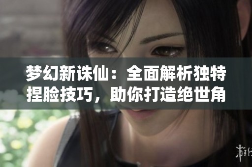 梦幻新诛仙：全面解析独特捏脸技巧，助你打造绝世角色