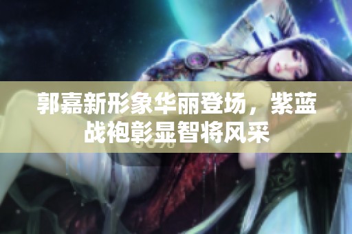 郭嘉新形象华丽登场，紫蓝战袍彰显智将风采