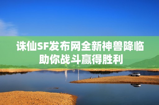 诛仙SF发布网全新神兽降临 助你战斗赢得胜利