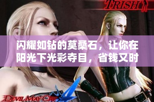 闪耀如钻的莫桑石，让你在阳光下光彩夺目，省钱又时尚！