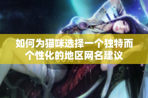 如何为猫咪选择一个独特而个性化的地区网名建议