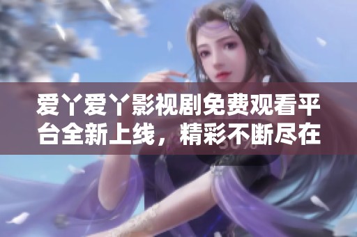 爱丫爱丫影视剧免费观看平台全新上线，精彩不断尽在其中
