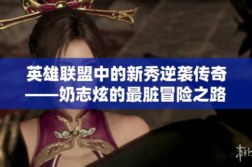 英雄联盟中的新秀逆袭传奇——奶志炫的最脏冒险之路