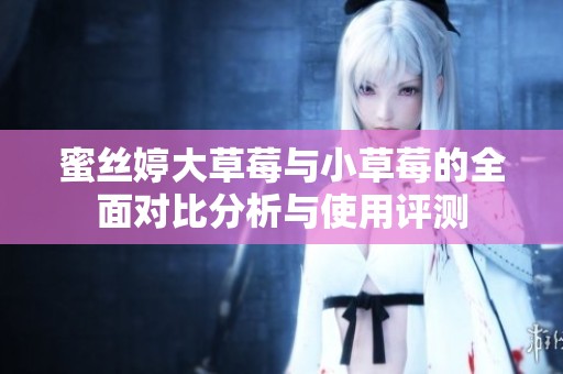 蜜丝婷大草莓与小草莓的全面对比分析与使用评测
