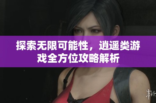 探索无限可能性，逍遥类游戏全方位攻略解析