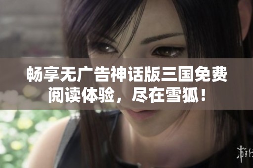 畅享无广告神话版三国免费阅读体验，尽在雪狐！
