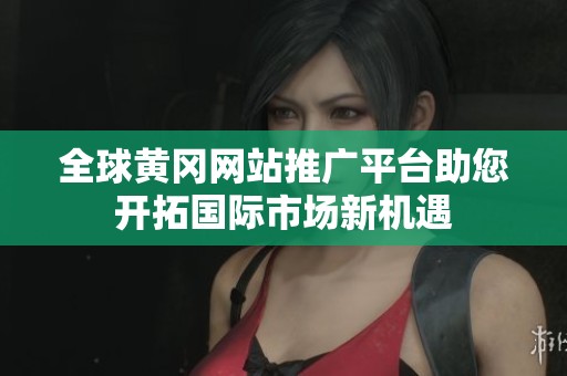 全球黄冈网站推广平台助您开拓国际市场新机遇