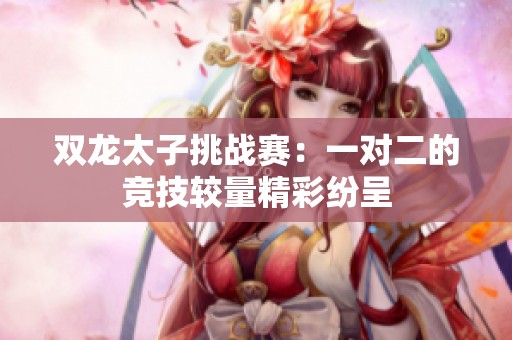 双龙太子挑战赛：一对二的竞技较量精彩纷呈