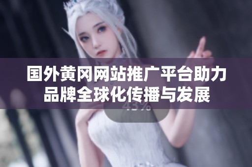国外黄冈网站推广平台助力品牌全球化传播与发展