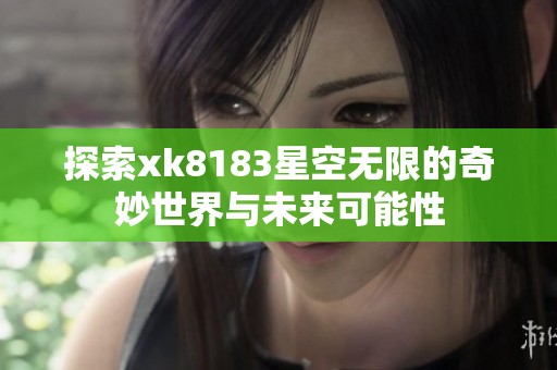 探索xk8183星空无限的奇妙世界与未来可能性